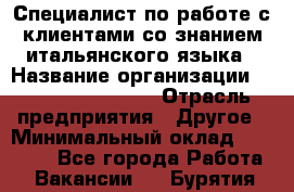 Специалист по работе с клиентами со знанием итальянского языка › Название организации ­ Teleperformance › Отрасль предприятия ­ Другое › Минимальный оклад ­ 31 500 - Все города Работа » Вакансии   . Бурятия респ.